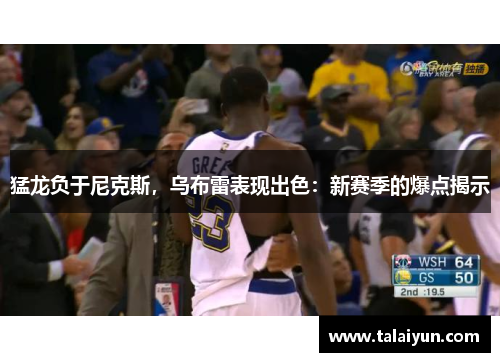 猛龙负于尼克斯，乌布雷表现出色：新赛季的爆点揭示