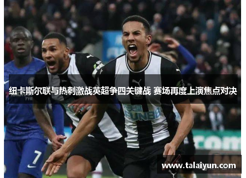 纽卡斯尔联与热刺激战英超争四关键战 赛场再度上演焦点对决