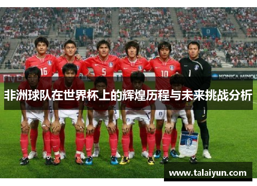 非洲球队在世界杯上的辉煌历程与未来挑战分析
