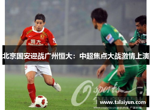 北京国安迎战广州恒大：中超焦点大战激情上演