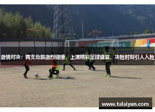 激情对决：两支劲旅激烈碰撞，上演精彩足球盛宴，决胜时刻引人入胜