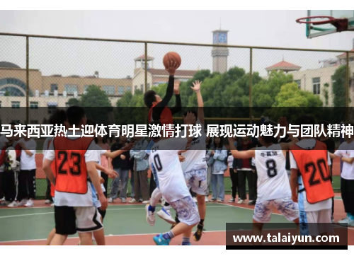 马来西亚热土迎体育明星激情打球 展现运动魅力与团队精神
