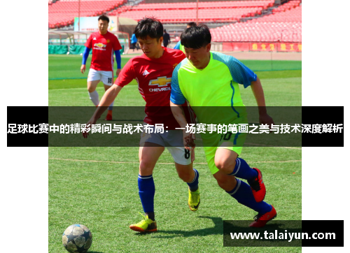 足球比赛中的精彩瞬间与战术布局：一场赛事的笔画之美与技术深度解析