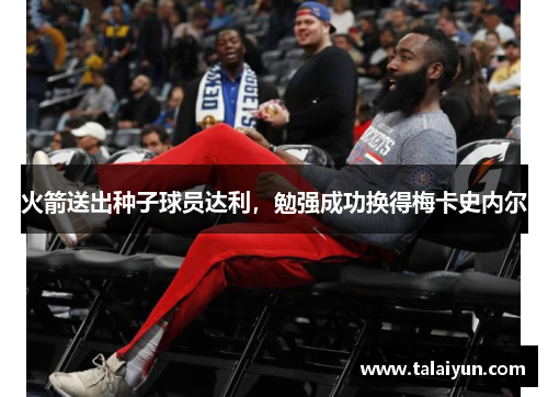 火箭送出种子球员达利，勉强成功换得梅卡史内尔