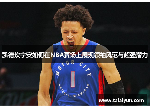 凯德坎宁安如何在NBA赛场上展现领袖风范与超强潜力