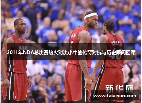 2011年NBA总决赛热火对决小牛的传奇对抗与历史瞬间回顾