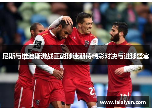 尼斯与维迪斯激战正酣球迷期待精彩对决与进球盛宴
