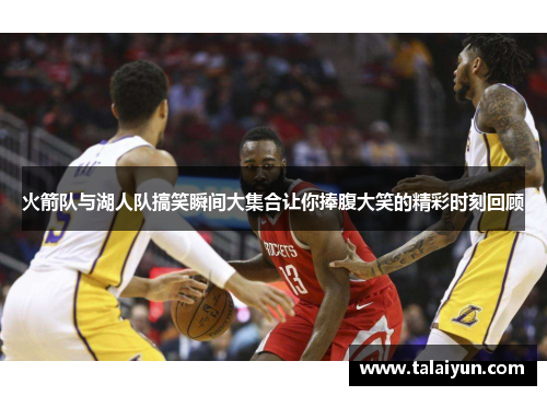 火箭队与湖人队搞笑瞬间大集合让你捧腹大笑的精彩时刻回顾