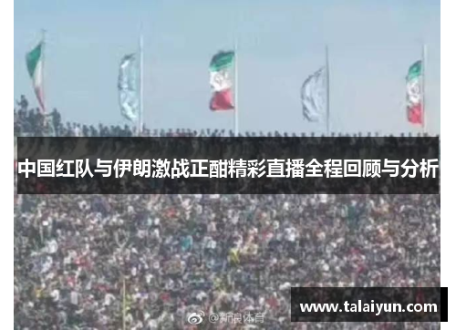 中国红队与伊朗激战正酣精彩直播全程回顾与分析