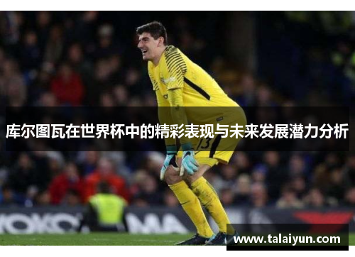 库尔图瓦在世界杯中的精彩表现与未来发展潜力分析